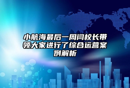 小航海最后一周閆校長(zhǎng)帶領(lǐng)大家進(jìn)行了綜合運(yùn)營案例解析